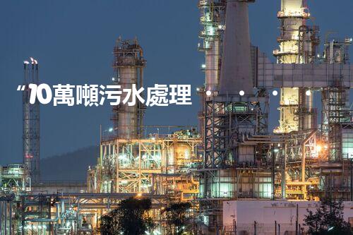 “10萬噸污水處理，環(huán)保先鋒，綠色以后引領(lǐng)者”
